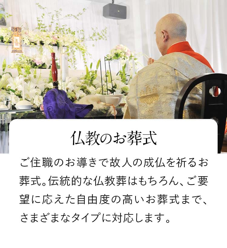 【仏教のお葬式】ご住職のお導きで故人の成仏を祈るお葬式。伝統的な仏教葬はもちろん、ご要望に応えた自由度の高いお葬式まで、さまざまなタイプに対応します。